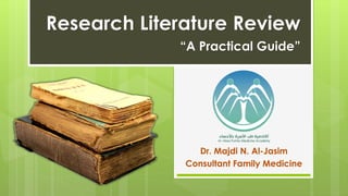 Dr. Majdi N. Al-Jasim
Consultant Family Medicine
Research Literature Review
“A Practical Guide”
 