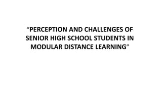 “PERCEPTION AND CHALLENGES OF
SENIOR HIGH SCHOOL STUDENTS IN
MODULAR DISTANCE LEARNING”
 