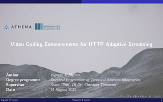Video Coding Enhancements for HTTP Adaptive Streaming
Author : Vignesh V Menon
Degree programme : Doctoral Programme in Technical Sciences Informatics
Supervisor : Assoc.-Prof. DI Dr. Christian Timmerer
Date : 14 August 2021
Vignesh V Menon Research @ Lunch 1
 