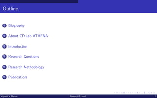 Outline
1 Biography
2 About CD Lab ATHENA
3 Introduction
4 Research Questions
5 Research Methodology
6 Publications
Vignesh V Menon Research @ Lunch 2
 