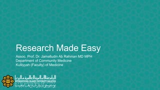 Research Made Easy
Assoc. Prof. Dr. Jamalludin Ab Rahman MD MPH
Department of Community Medicine
Kulliyyah (Faculty) of Medicine
 