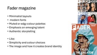 Fader magazine
• Minimalist layouts
• modern fonts
• Muted or edgy colour palettes
• Emphasis on emerging talent
• Authentic storytelling
• Like:
• Simplicity and colour choices
• The image and how it creates brand identity
 