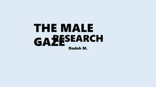 RESEARCH
Dodoh M.
THE MALE
GAZE
 