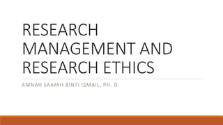 RESEARCH
MANAGEMENT AND
RESEARCH ETHICS
AMNAH SAAYAH BINTI ISMAIL, PH. D
 
