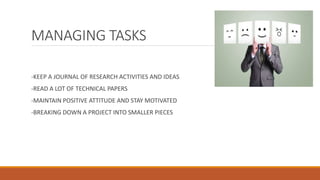 MANAGING TASKS
-KEEP A JOURNAL OF RESEARCH ACTIVITIES AND IDEAS
-READ A LOT OF TECHNICAL PAPERS
-MAINTAIN POSITIVE ATTITUDE AND STAY MOTIVATED
-BREAKING DOWN A PROJECT INTO SMALLER PIECES
 
