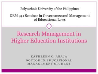 KATHLEEN C. ABAJA
DOCTOR IN EDUCATIONAL
MANAGEMENT STUDENT
Research Management in
Higher Education Institutions
Polytechnic University of the Philippines
DEM 741 Seminar in Governance and Management
of Educational Laws
 