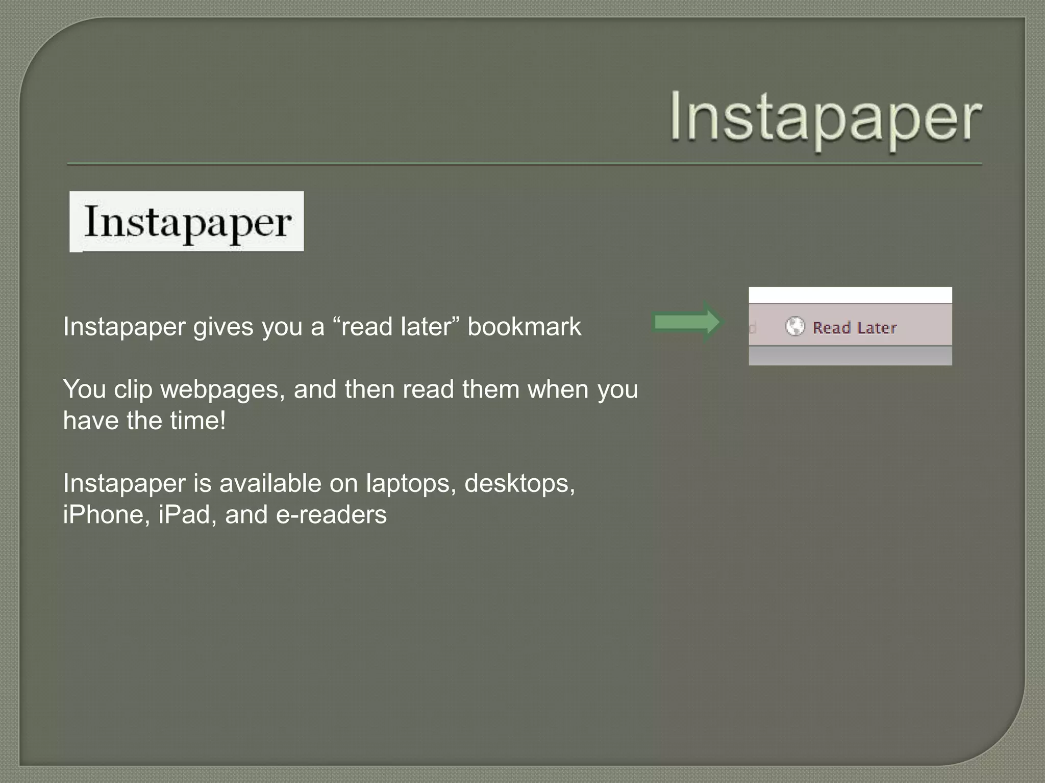 Instapaper gives you a “read later” bookmark

You clip webpages, and then read them when you
have the time!

Instapaper is available on laptops, desktops,
iPhone, iPad, and e-readers
 
