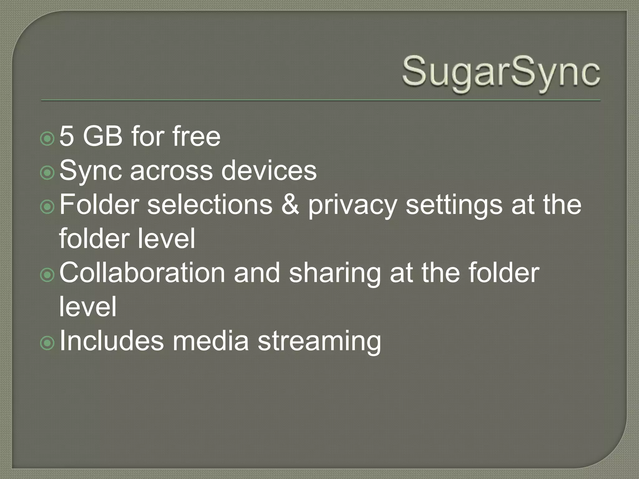 5  GB for free
 Sync across devices
 Folder selections & privacy settings at the
  folder level
 Collaboration and sharing at the folder
  level
 Includes media streaming
 