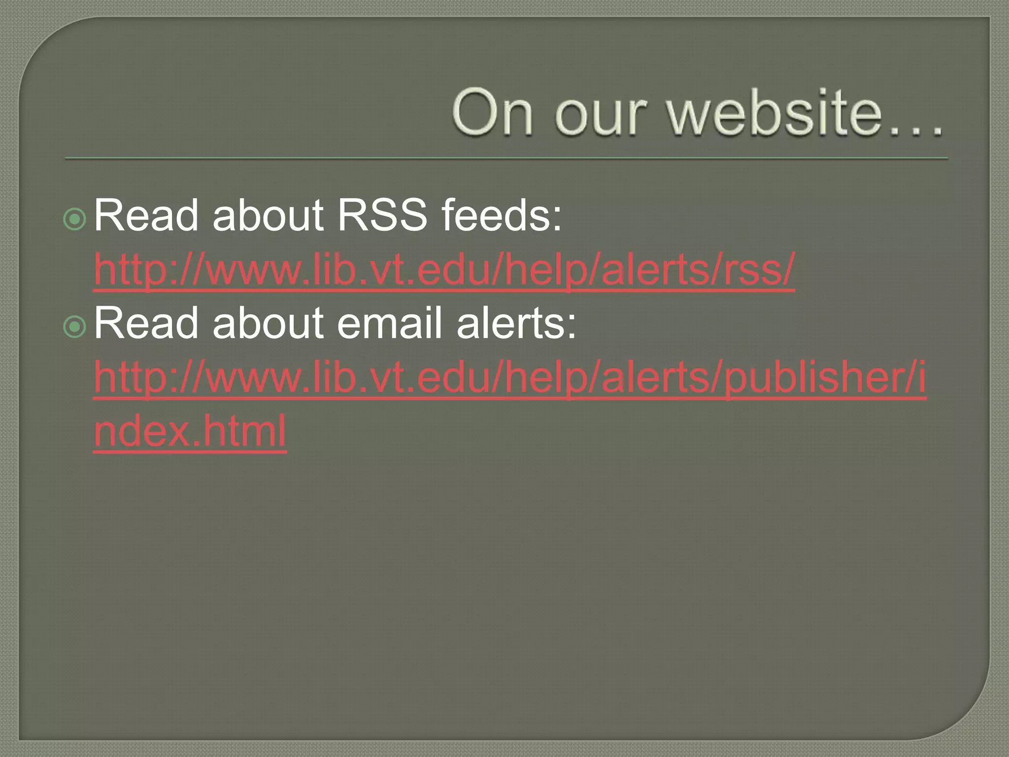  Read   about RSS feeds:
  http://www.lib.vt.edu/help/alerts/rss/
 Read about email alerts:
  http://www.lib.vt.edu/help/alerts/publisher/i
  ndex.html
 