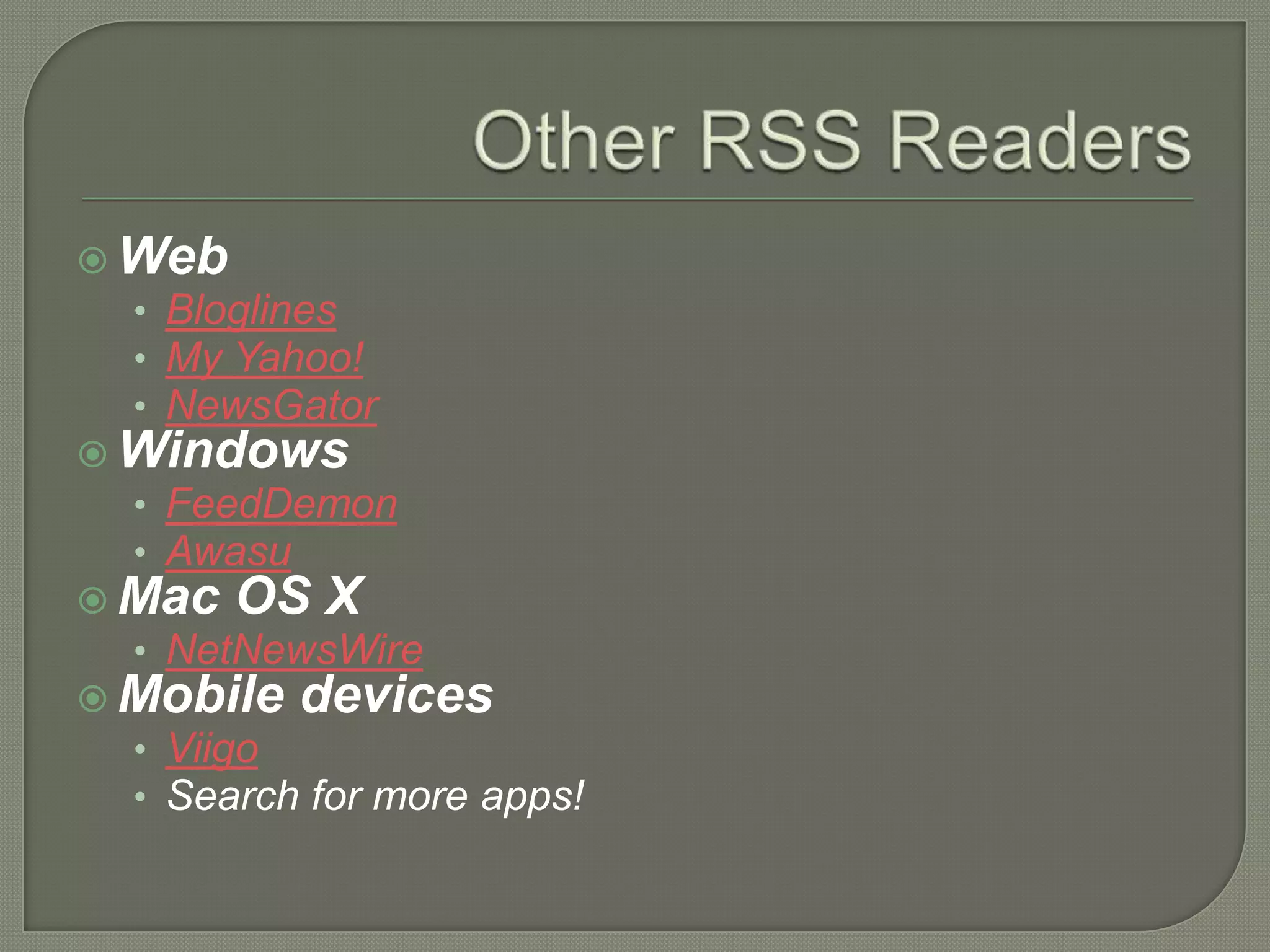  Web
  • Bloglines
  • My Yahoo!
  • NewsGator
 Windows
  • FeedDemon
  • Awasu
 Mac OS X
  • NetNewsWire
 Mobile devices
  • Viigo
  • Search for more apps!
 