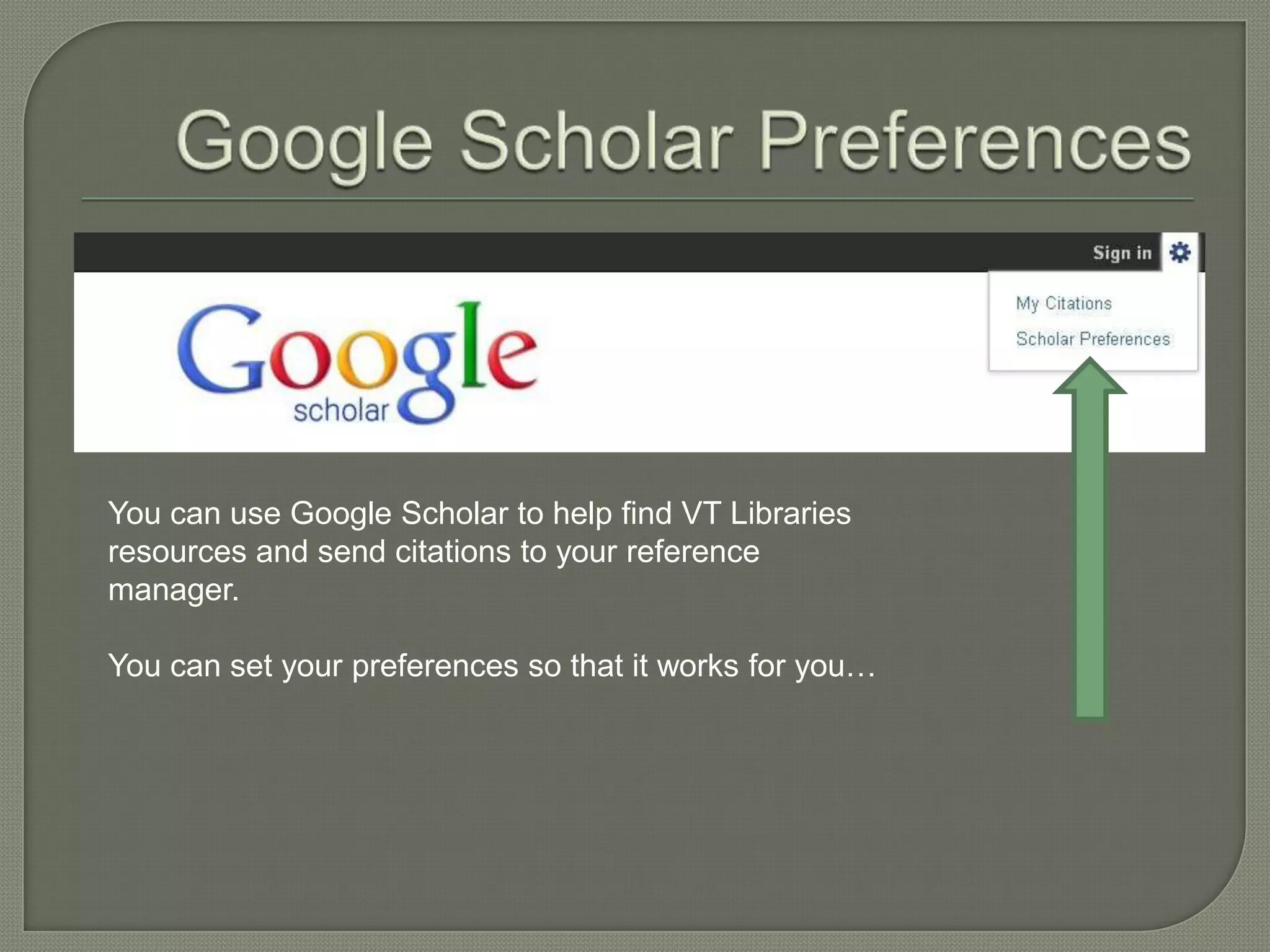You can use Google Scholar to help find VT Libraries
resources and send citations to your reference
manager.

You can set your preferences so that it works for you…
 