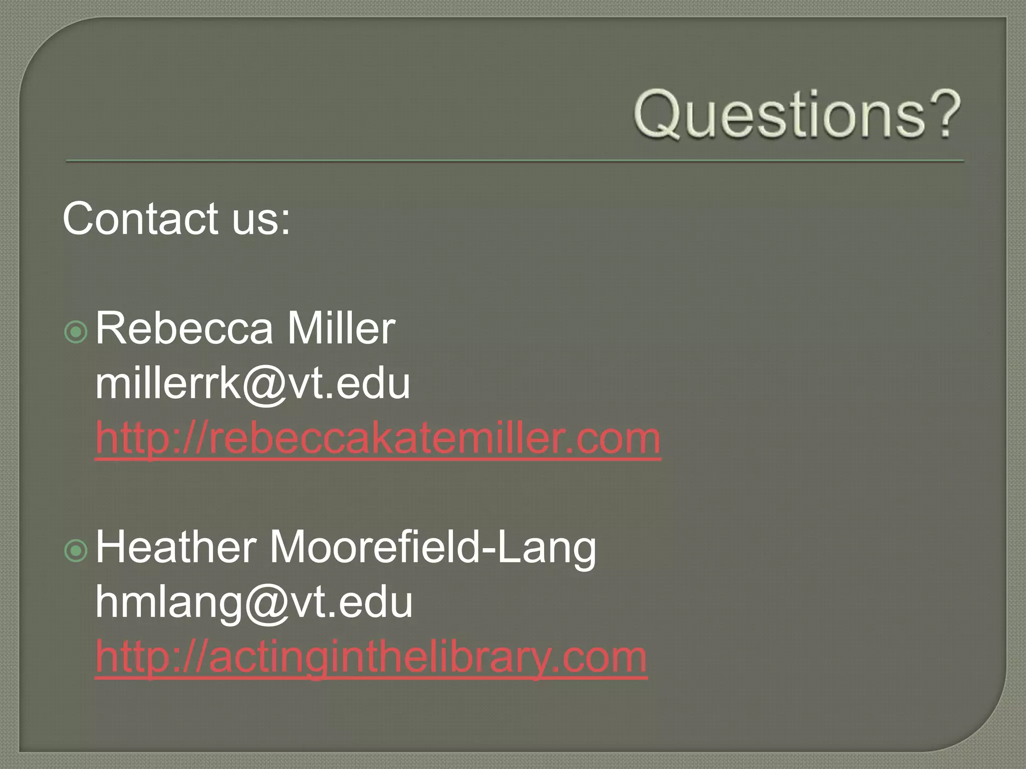 Contact us:

 Rebecca  Miller
 millerrk@vt.edu
 http://rebeccakatemiller.com

 Heather  Moorefield-Lang
 hmlang@vt.edu
 http://actinginthelibrary.com
 