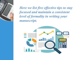 Here we list five effective tips to stay
focused and maintain a consistent
level of formality in writing your
manuscript.
 