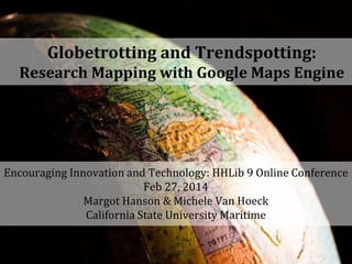 Globetrotting and Trendspotting:
Research Mapping with Google Maps Engine

Encouraging Innovation and Technology: HHLib 9 Online Conference
Feb 27, 2014
Margot Hanson & Michele Van Hoeck
California State University Maritime

 
