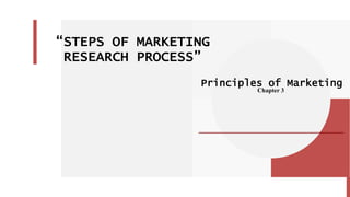 “STEPS OF MARKETING
RESEARCH PROCESS”
Principles of Marketing
Chapter 3
 