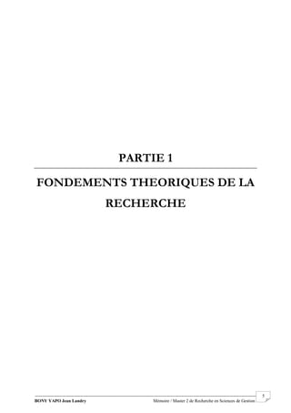BONY YAPO Jean Landry Mémoire / Master 2 de Recherche en Sciences de Gestion
------------------------------------------------------------------------------------------------------------------------------------------------------- 5
PARTIE 1
FONDEMENTS THEORIQUES DE LA
RECHERCHE
 