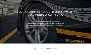 1
ОЦЕНКА ЭФФЕКТИВНОСТИ ИНСТРУМЕНТА
ADVERIGO CAPTCHA
на примере рекламной кампании
«МАТАДОР – шины для российских дорог»
для бренда Matador компании Continental.
 
