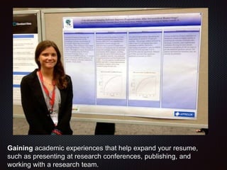 Gaining academic experiences that help expand your resume,
such as presenting at research conferences, publishing, and
working with a research team.
 