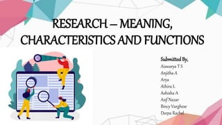 RESEARCH – MEANING,
CHARACTERISTICS AND FUNCTIONS
Submitted By,
Aiswarya T S
Anjitha A
Arya
Athira L
Ashisha A
Asif Nazar
Bincy Varghese
Deepa Rachel
 