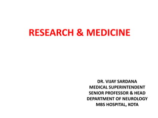 RESEARCH & MEDICINE
DR. VIJAY SARDANA
MEDICAL SUPERINTENDENT
SENIOR PROFESSOR & HEAD
DEPARTMENT OF NEUROLOGY
MBS HOSPITAL, KOTA
 