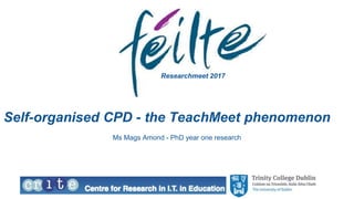 Self-organised CPD - the TeachMeet phenomenon
Ms Mags Amond - PhD year one research
Researchmeet 2017
 