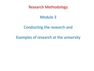 Research Methodology
Module 3
Conducting the research and
Examples of research at the university
 