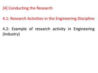 [4] Conducting the Research
4.1: Research Activities in the Engineering Discipline
4.2: Example of research activity in Engineering
(Industry)
 