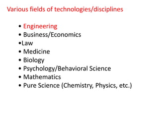 Various fields of technologies/disciplines
• Engineering
• Business/Economics
•Law
• Medicine
• Biology
• Psychology/Behavioral Science
• Mathematics
• Pure Science (Chemistry, Physics, etc.)
 