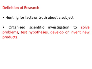 Definition of Research
• Hunting for facts or truth about a subject
• Organized scientific investigation to solve
problems, test hypotheses, develop or invent new
products
 