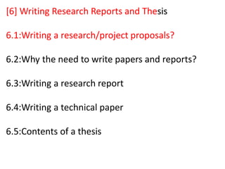 [6] Writing Research Reports and Thesis
6.1:Writing a research/project proposals?
6.2:Why the need to write papers and reports?
6.3:Writing a research report
6.4:Writing a technical paper
6.5:Contents of a thesis
 