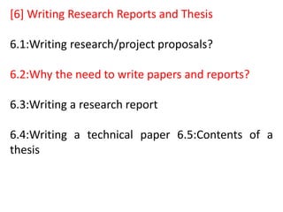 [6] Writing Research Reports and Thesis
6.1:Writing research/project proposals?
6.2:Why the need to write papers and reports?
6.3:Writing a research report
6.4:Writing a technical paper 6.5:Contents of a
thesis
 