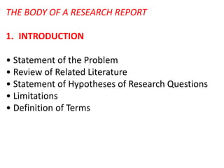 THE BODY OF A RESEARCH REPORT
1. INTRODUCTION
• Statement of the Problem
• Review of Related Literature
• Statement of Hypotheses of Research Questions
• Limitations
• Definition of Terms
 