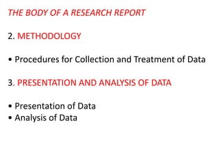 THE BODY OF A RESEARCH REPORT
2. METHODOLOGY
• Procedures for Collection and Treatment of Data
3. PRESENTATION AND ANALYSIS OF DATA
• Presentation of Data
• Analysis of Data
 