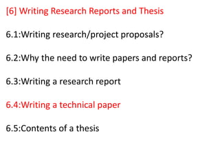 [6] Writing Research Reports and Thesis
6.1:Writing research/project proposals?
6.2:Why the need to write papers and reports?
6.3:Writing a research report
6.4:Writing a technical paper
6.5:Contents of a thesis
 