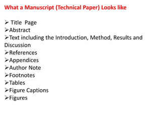 What a Manuscript (Technical Paper) Looks like
 Title Page
Abstract
Text including the Introduction, Method, Results and
Discussion
References
Appendices
Author Note
Footnotes
Tables
Figure Captions
Figures
 