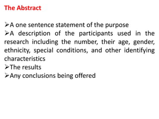 The Abstract
A one sentence statement of the purpose
A description of the participants used in the
research including the number, their age, gender,
ethnicity, special conditions, and other identifying
characteristics
The results
Any conclusions being offered
 