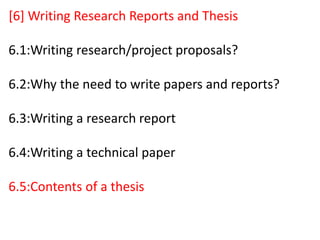 [6] Writing Research Reports and Thesis
6.1:Writing research/project proposals?
6.2:Why the need to write papers and reports?
6.3:Writing a research report
6.4:Writing a technical paper
6.5:Contents of a thesis
 