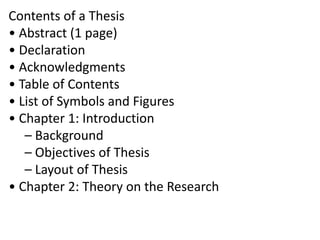 Contents of a Thesis
• Abstract (1 page)
• Declaration
• Acknowledgments
• Table of Contents
• List of Symbols and Figures
• Chapter 1: Introduction
– Background
– Objectives of Thesis
– Layout of Thesis
• Chapter 2: Theory on the Research
 