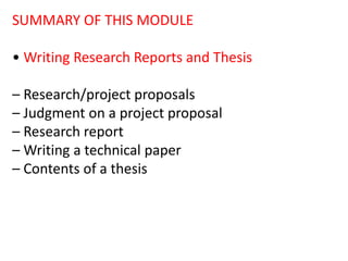 SUMMARY OF THIS MODULE
• Writing Research Reports and Thesis
– Research/project proposals
– Judgment on a project proposal
– Research report
– Writing a technical paper
– Contents of a thesis
 