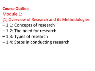Course Outline
Module 1:
[1] Overview of Research and its Methodologies
– 1.1: Concepts of research
– 1.2: The need for research
– 1.3: Types of research
– 1.4: Steps in conducting research
 