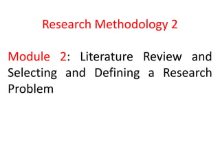 Research Methodology 2
Module 2: Literature Review and
Selecting and Defining a Research
Problem
 