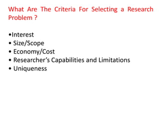 What Are The Criteria For Selecting a Research
Problem ?
•Interest
• Size/Scope
• Economy/Cost
• Researcher’s Capabilities and Limitations
• Uniqueness
 