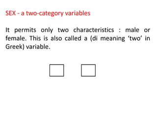 SEX - a two-category variables
It permits only two characteristics : male or
female. This is also called a (di meaning ‘two’ in
Greek) variable.
 