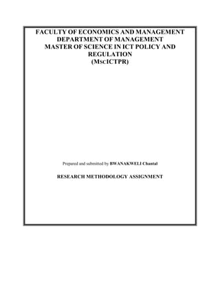 FACULTY OF ECONOMICS AND MANAGEMENT
     DEPARTMENT OF MANAGEMENT
  MASTER OF SCIENCE IN ICT POLICY AND
             REGULATION
              (MSCICTPR)




      Prepared and submitted by BWANAKWELI Chantal


     RESEARCH METHODOLOGY ASSIGNMENT
 