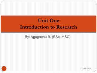 By: Agegnehu B. (BSc, MSC)
Unit One
Introduction to Research
12/18/2022
1
 