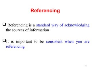Referencing
 Referencing is a standard way of acknowledging
the sources of information
It is important to be consistent when you are
referencing
18
 