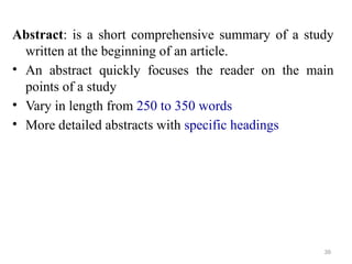 Abstract: is a short comprehensive summary of a study
written at the beginning of an article.
• An abstract quickly focuses the reader on the main
points of a study
• Vary in length from 250 to 350 words
• More detailed abstracts with specific headings
39
 