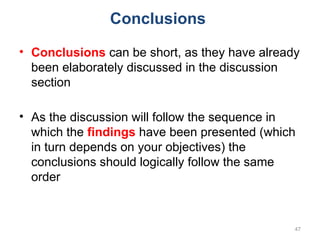 Conclusions
• Conclusions can be short, as they have already
been elaborately discussed in the discussion
section
• As the discussion will follow the sequence in
which the findings have been presented (which
in turn depends on your objectives) the
conclusions should logically follow the same
order
47
 