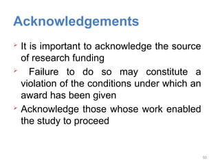 Acknowledgements
 It is important to acknowledge the source
of research funding
 Failure to do so may constitute a
violation of the conditions under which an
award has been given
 Acknowledge those whose work enabled
the study to proceed
50
 