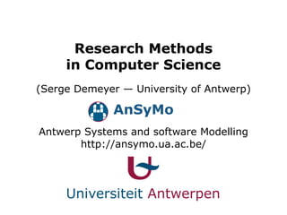 Research Methods
     in Computer Science
(Serge Demeyer — University of Antwerp)

              AnSyMo
Antwerp Systems and software Modelling
       http://ansymo.ua.ac.be/




     Universiteit Antwerpen
 